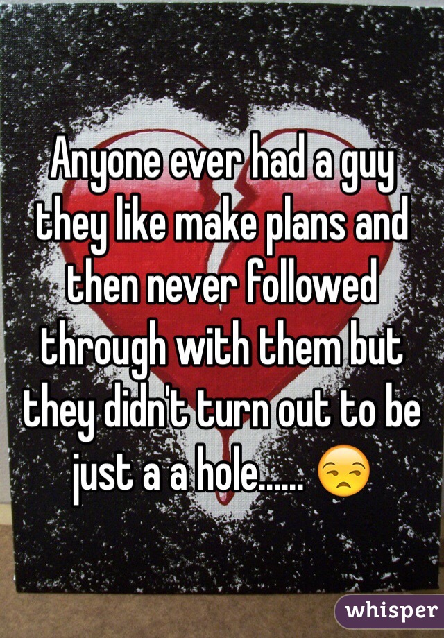 Anyone ever had a guy they like make plans and then never followed through with them but they didn't turn out to be just a a hole...... 😒