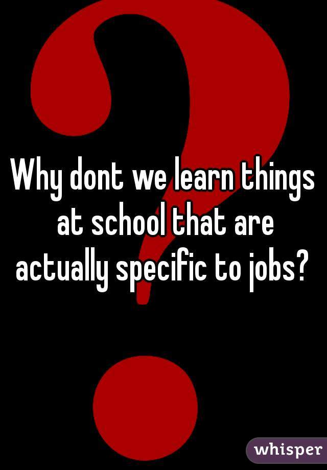 Why dont we learn things at school that are actually specific to jobs? 