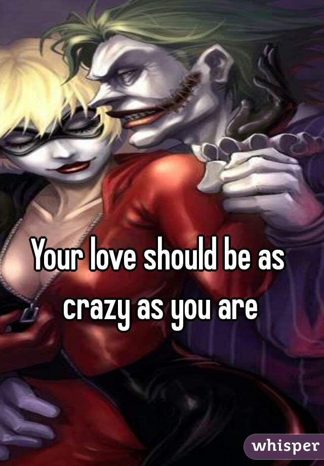 Your love should be as crazy as you are