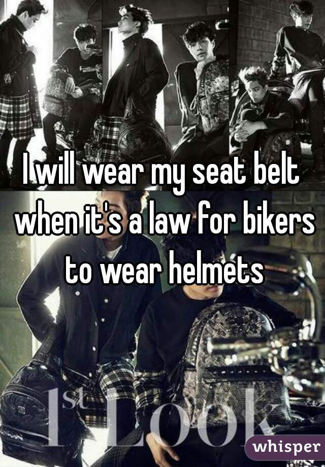 I will wear my seat belt when it's a law for bikers to wear helmets