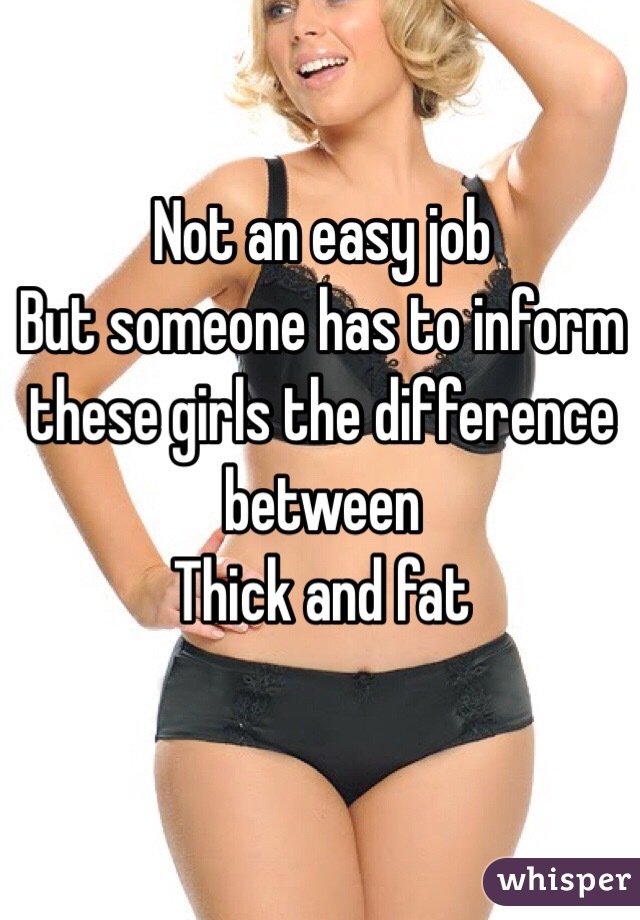 Not an easy job
But someone has to inform these girls the difference between 
Thick and fat 