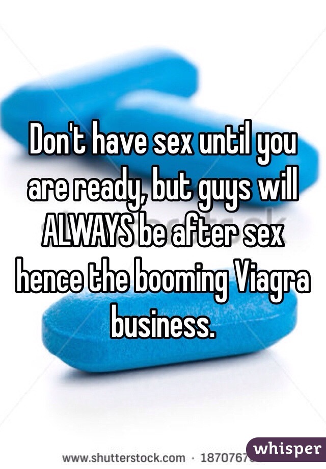 Don't have sex until you are ready, but guys will ALWAYS be after sex hence the booming Viagra business.