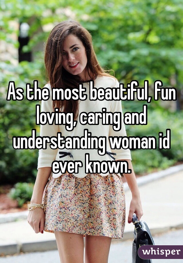 As the most beautiful, fun loving, caring and understanding woman id ever known.