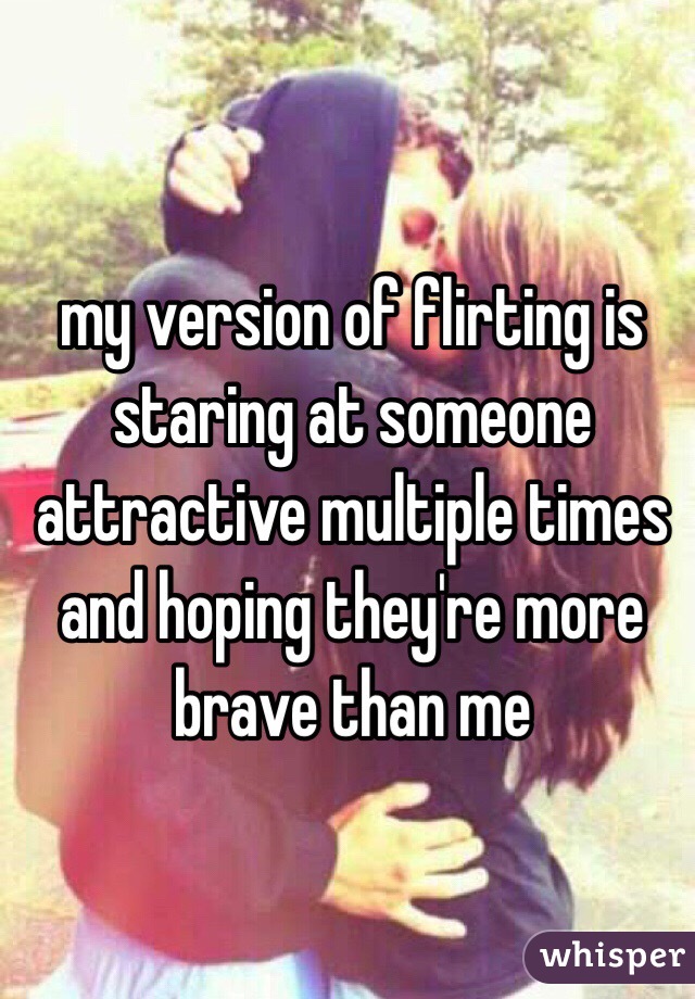 my version of flirting is staring at someone attractive multiple times and hoping they're more brave than me 