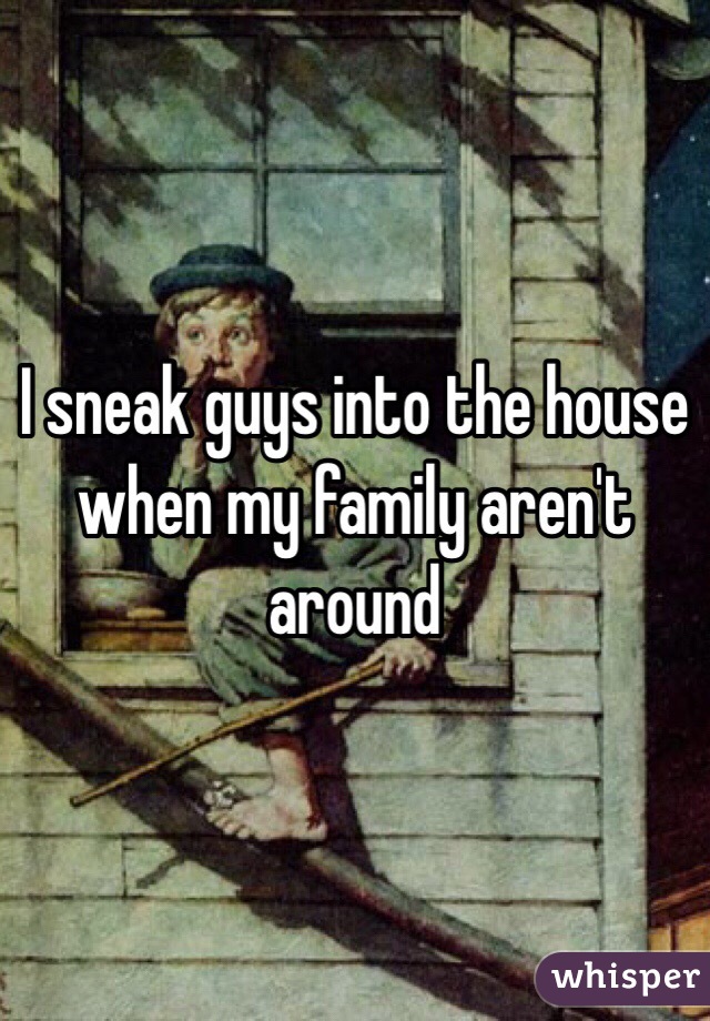 I sneak guys into the house when my family aren't around