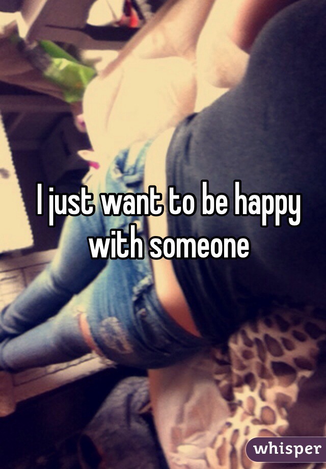 I just want to be happy with someone 