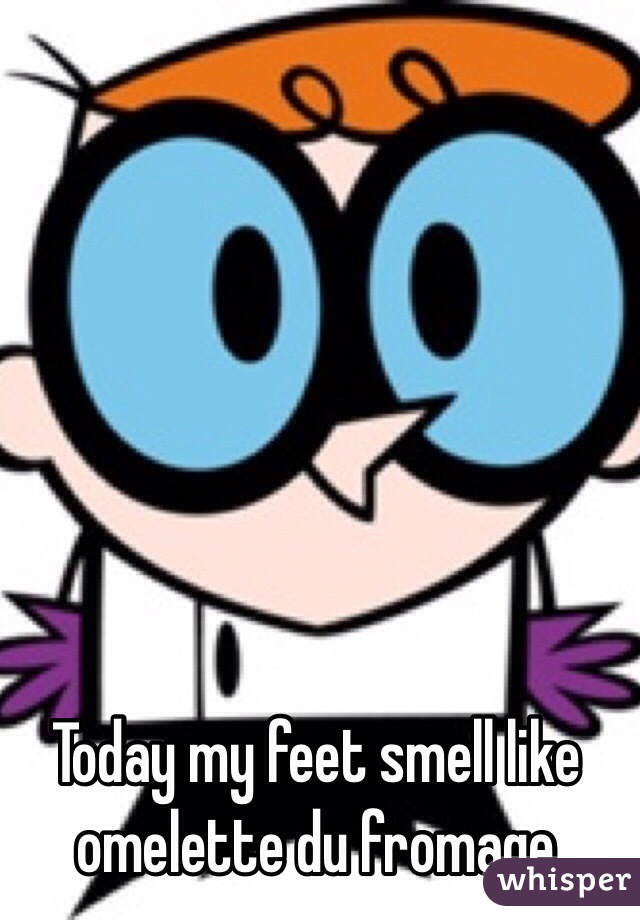 Today my feet smell like omelette du fromage 