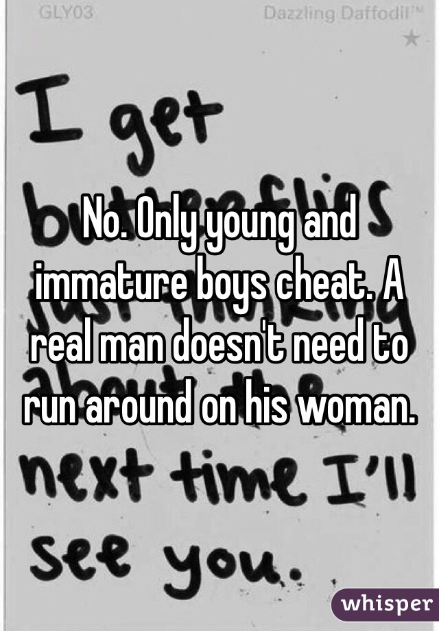 No. Only young and immature boys cheat. A real man doesn't need to run around on his woman. 