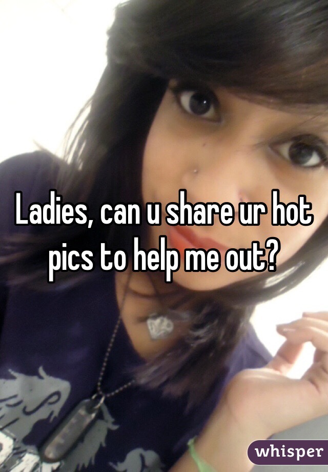 Ladies, can u share ur hot pics to help me out?