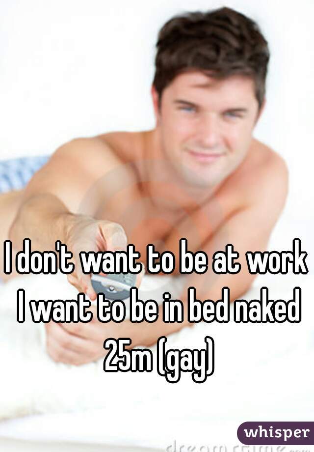 I don't want to be at work I want to be in bed naked 25m (gay)