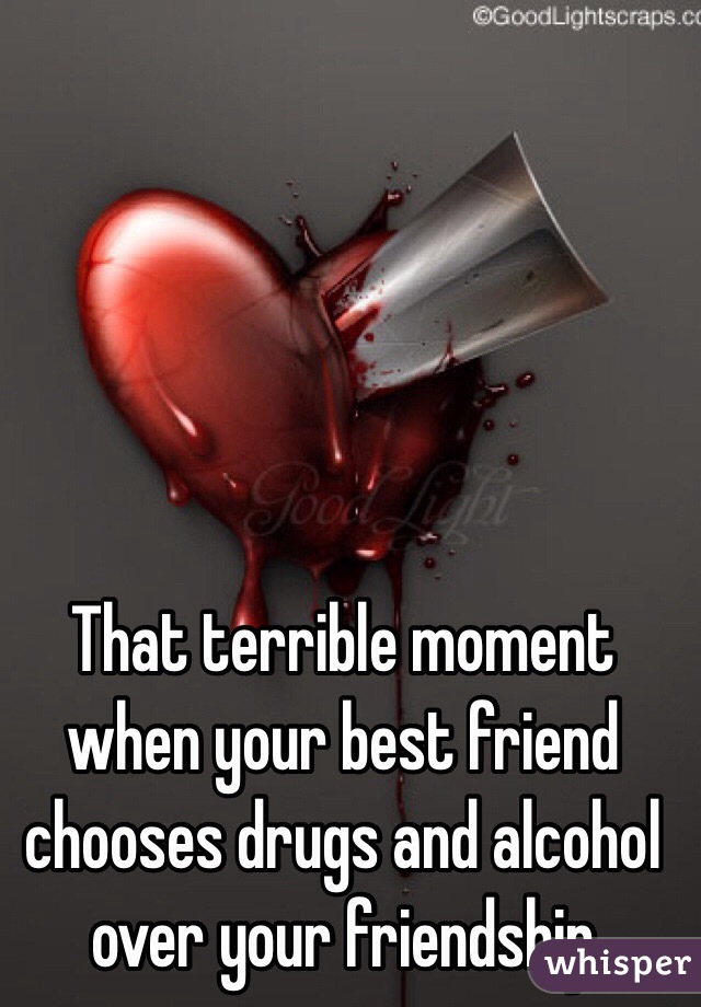 That terrible moment when your best friend chooses drugs and alcohol over your friendship
