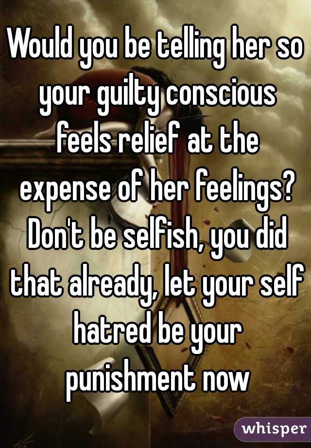 Would you be telling her so your guilty conscious feels relief at the expense of her feelings? Don't be selfish, you did that already, let your self hatred be your punishment now