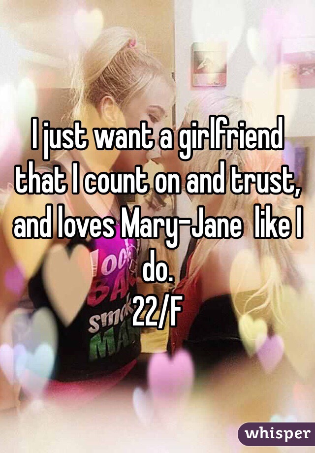 I just want a girlfriend that I count on and trust, and loves Mary-Jane  like I do.
22/F
