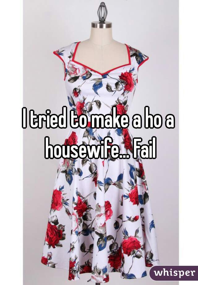 I tried to make a ho a housewife... Fail