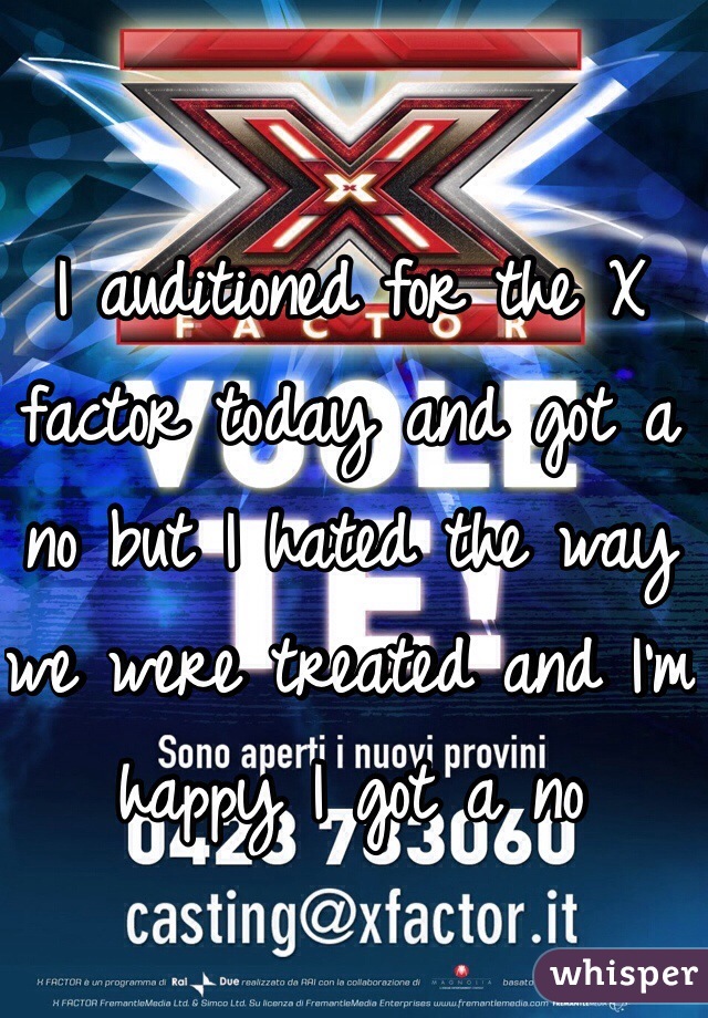 I auditioned for the X factor today and got a no but I hated the way we were treated and I'm happy I got a no 
 