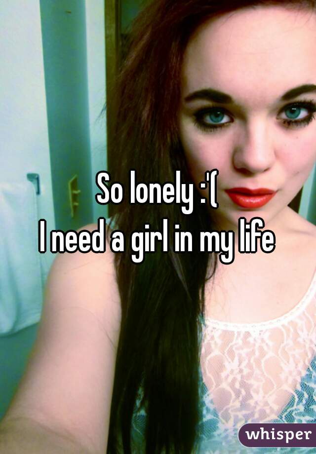 So lonely :'(
I need a girl in my life