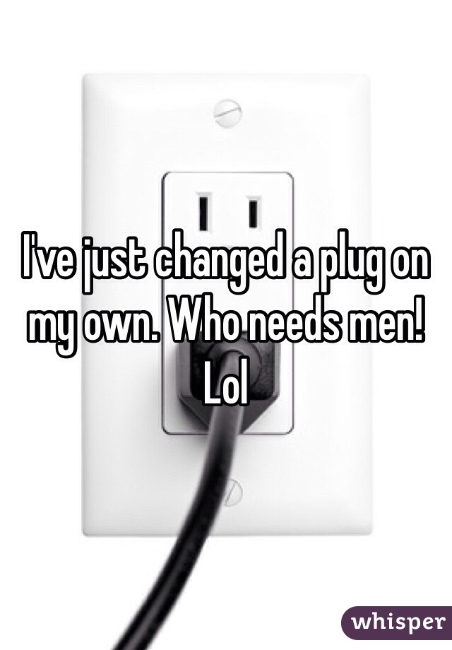 I've just changed a plug on my own. Who needs men! Lol 