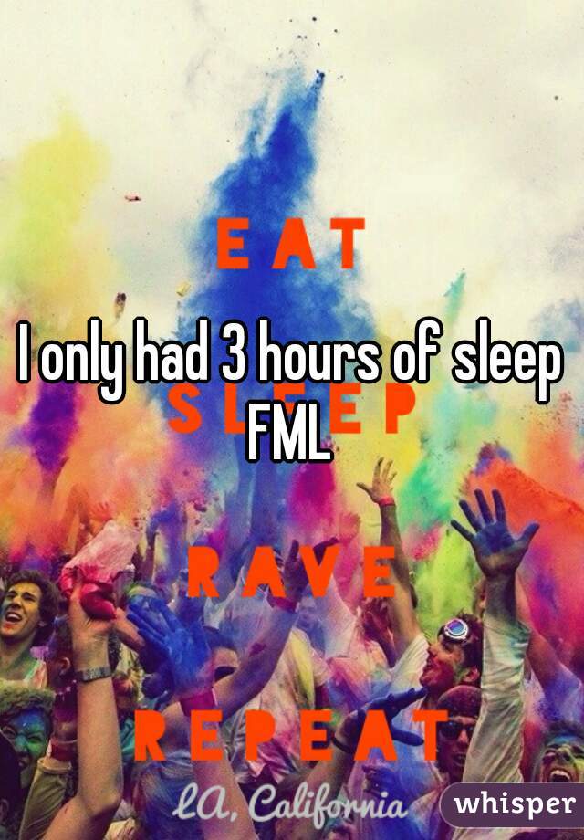 I only had 3 hours of sleep FML 
