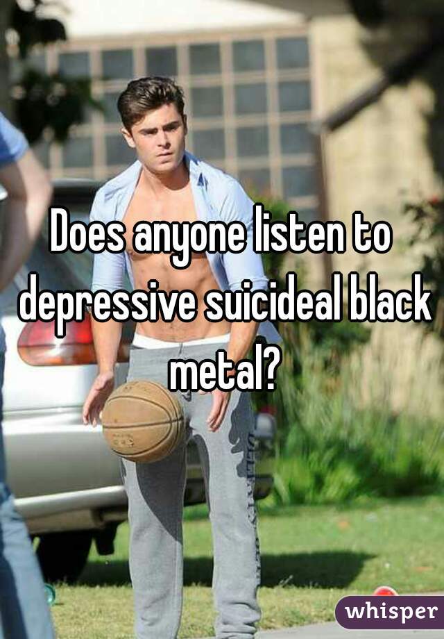 Does anyone listen to depressive suicideal black metal?
