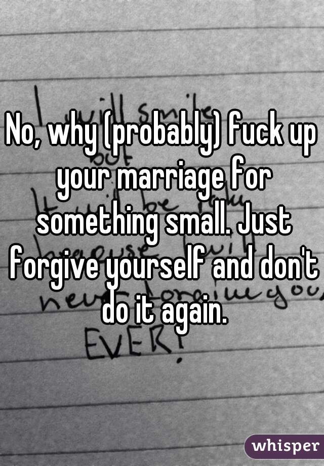 No, why (probably) fuck up your marriage for something small. Just forgive yourself and don't do it again.
