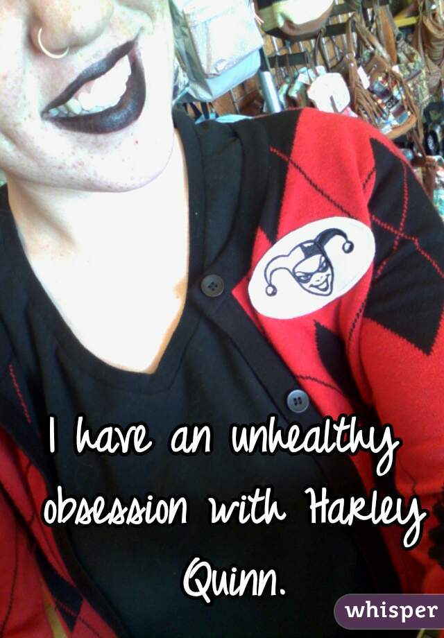 I have an unhealthy obsession with Harley Quinn.
