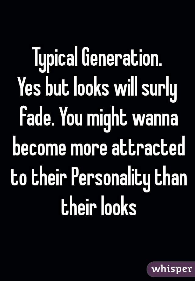 Typical Generation.
Yes but looks will surly fade. You might wanna become more attracted to their Personality than their looks