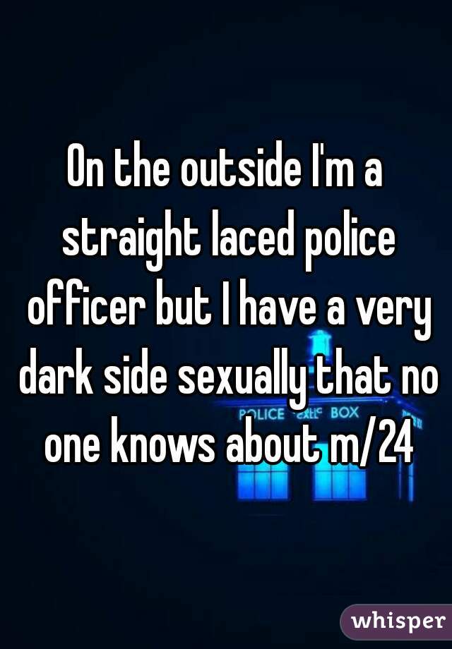 On the outside I'm a straight laced police officer but I have a very dark side sexually that no one knows about m/24