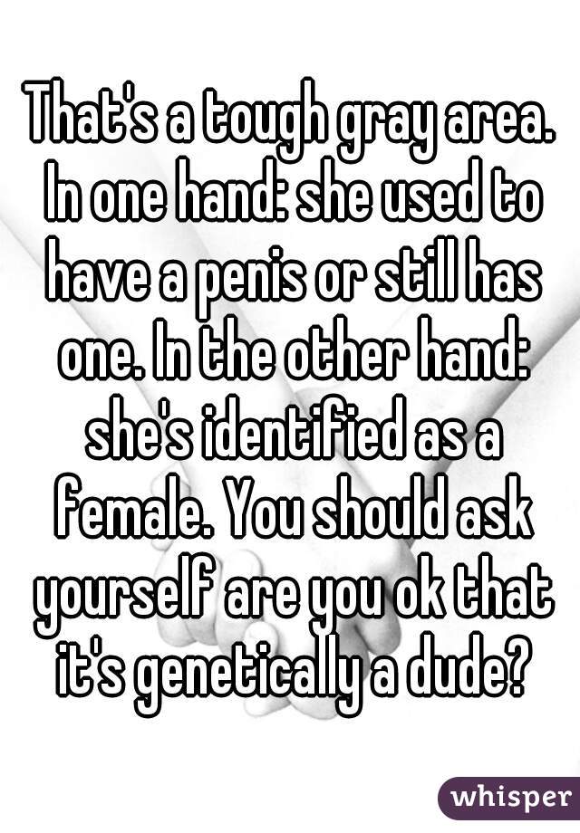 That's a tough gray area. In one hand: she used to have a penis or still has one. In the other hand: she's identified as a female. You should ask yourself are you ok that it's genetically a dude?
