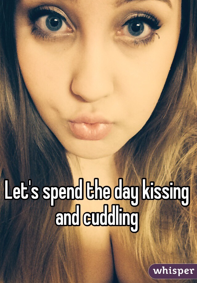 Let's spend the day kissing and cuddling