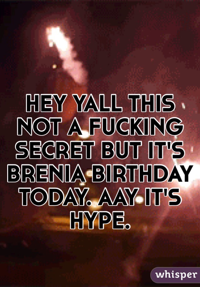 HEY YALL THIS NOT A FUCKING SECRET BUT IT'S BRENIA BIRTHDAY TODAY. AAY IT'S HYPE. 