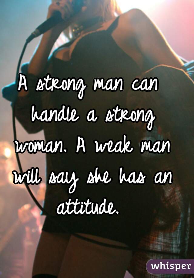 A strong man can handle a strong woman. A weak man will say she has an attitude. 