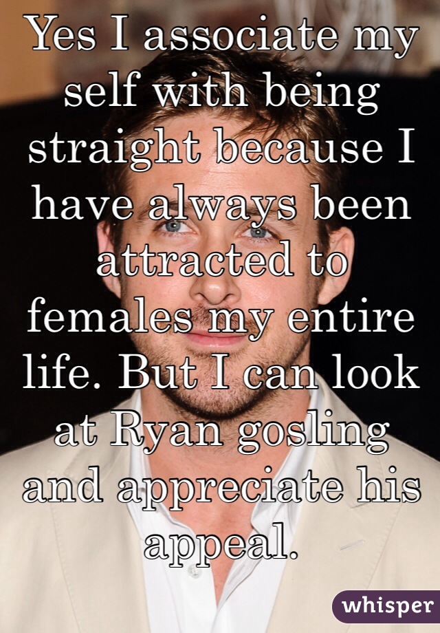 Yes I associate my self with being straight because I have always been attracted to females my entire life. But I can look at Ryan gosling and appreciate his appeal. 