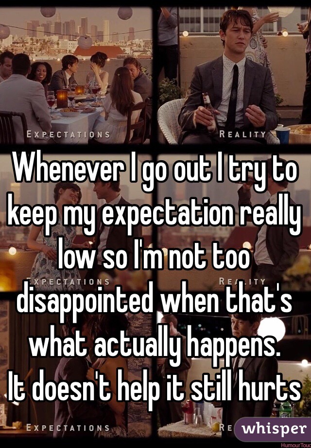 Whenever I go out I try to keep my expectation really low so I'm not too disappointed when that's what actually happens. 
It doesn't help it still hurts