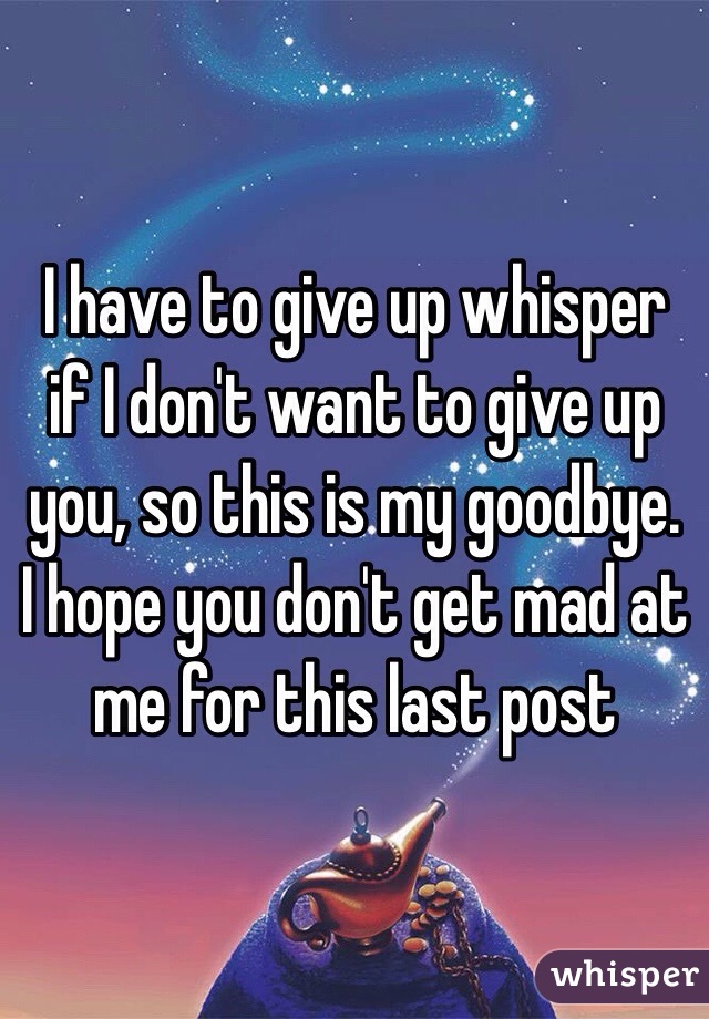 I have to give up whisper if I don't want to give up you, so this is my goodbye. I hope you don't get mad at me for this last post 