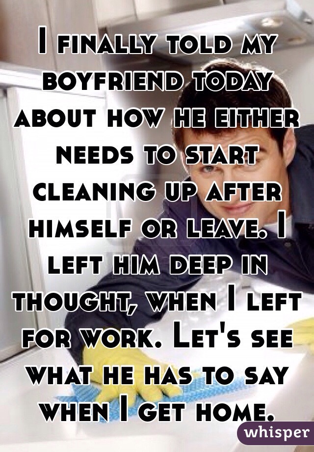 I finally told my boyfriend today about how he either needs to start cleaning up after himself or leave. I left him deep in thought, when I left for work. Let's see what he has to say when I get home. 