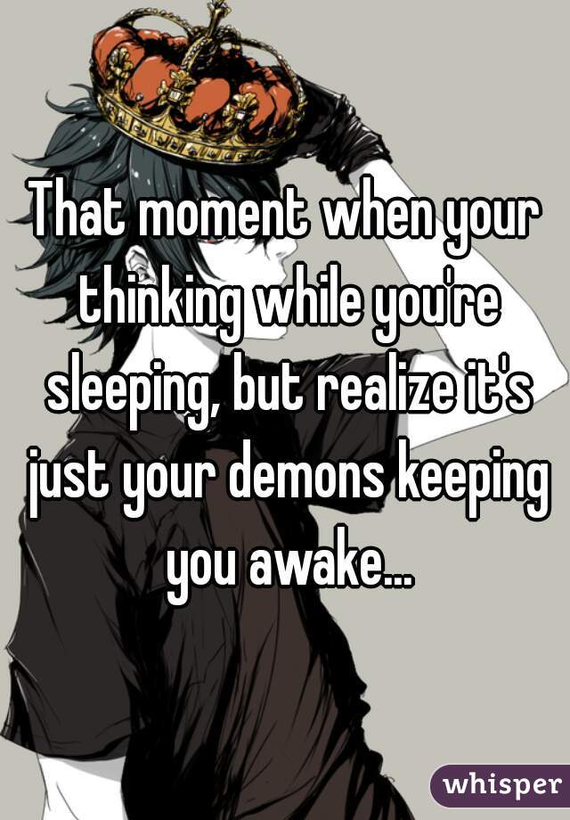 That moment when your thinking while you're sleeping, but realize it's just your demons keeping you awake...