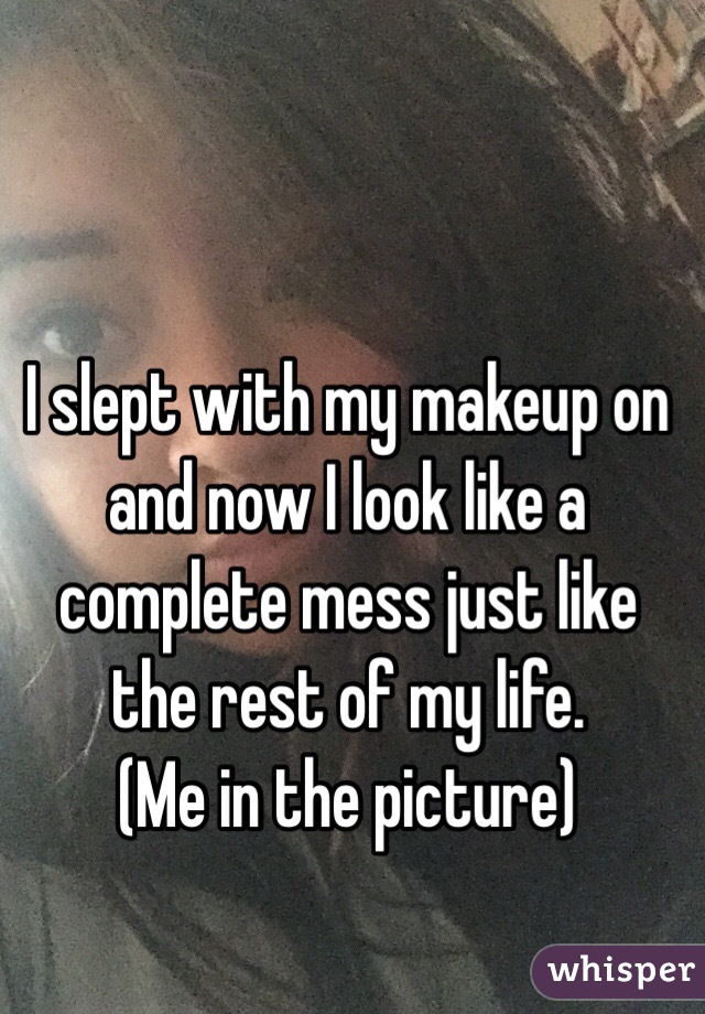 I slept with my makeup on and now I look like a complete mess just like the rest of my life. 
(Me in the picture)