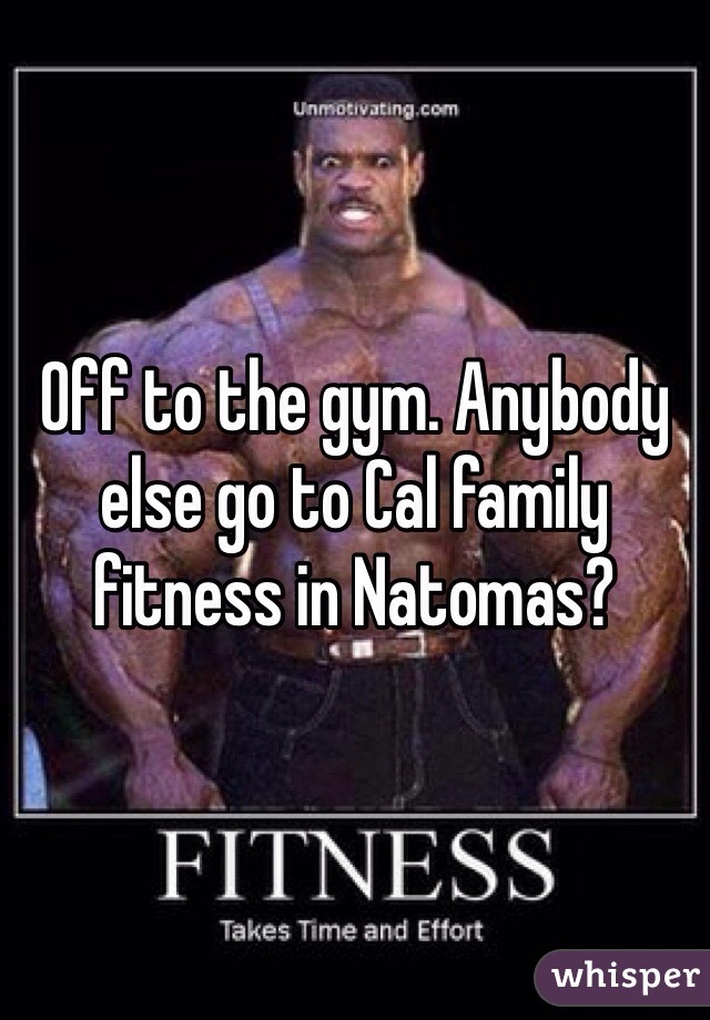 Off to the gym. Anybody else go to Cal family fitness in Natomas?