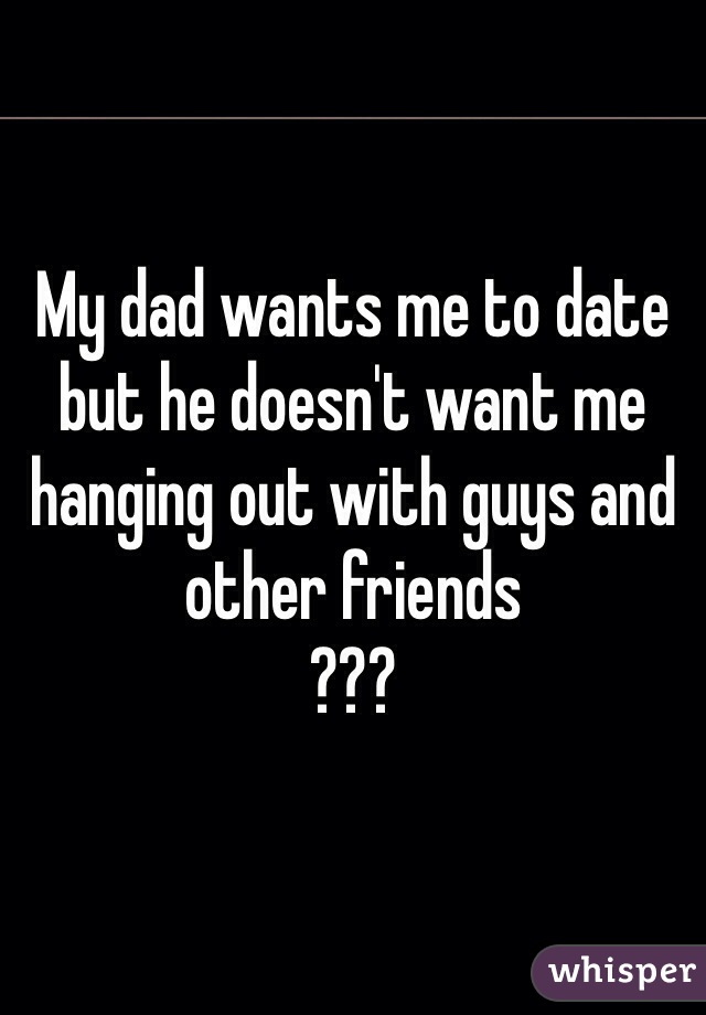 My dad wants me to date but he doesn't want me hanging out with guys and other friends
???