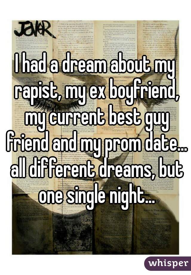 I had a dream about my rapist, my ex boyfriend, my current best guy friend and my prom date... all different dreams, but one single night...