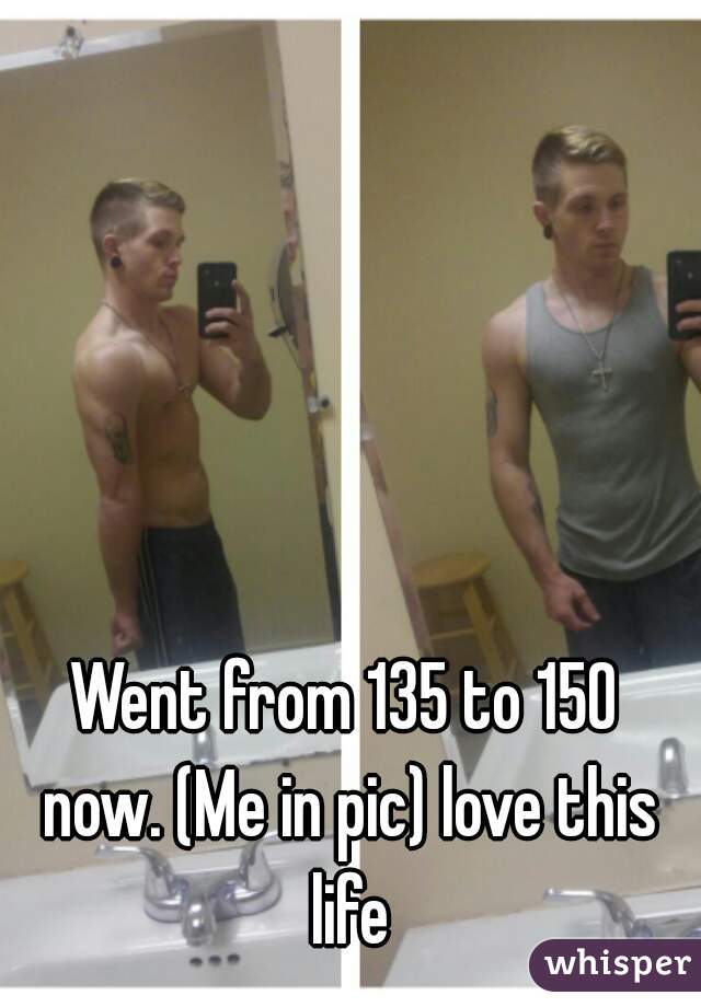 Went from 135 to 150 now. (Me in pic) love this life