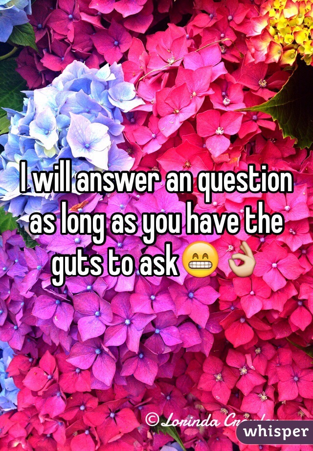 I will answer an question as long as you have the guts to ask😁👌