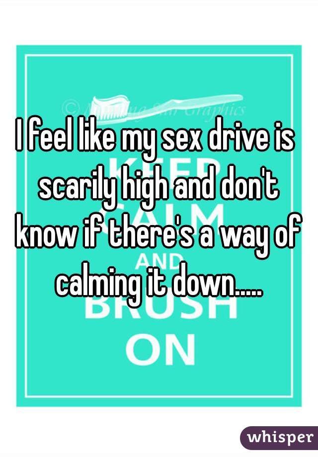 I feel like my sex drive is scarily high and don't know if there's a way of calming it down.....