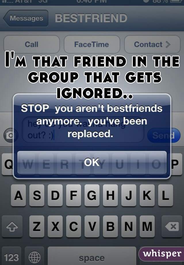 I'm that friend in the group that gets ignored..