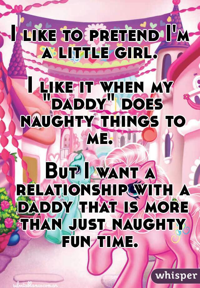 I like to pretend I'm a little girl. 

I like it when my "daddy" does naughty things to me. 

But I want a relationship with a daddy that is more than just naughty fun time. 