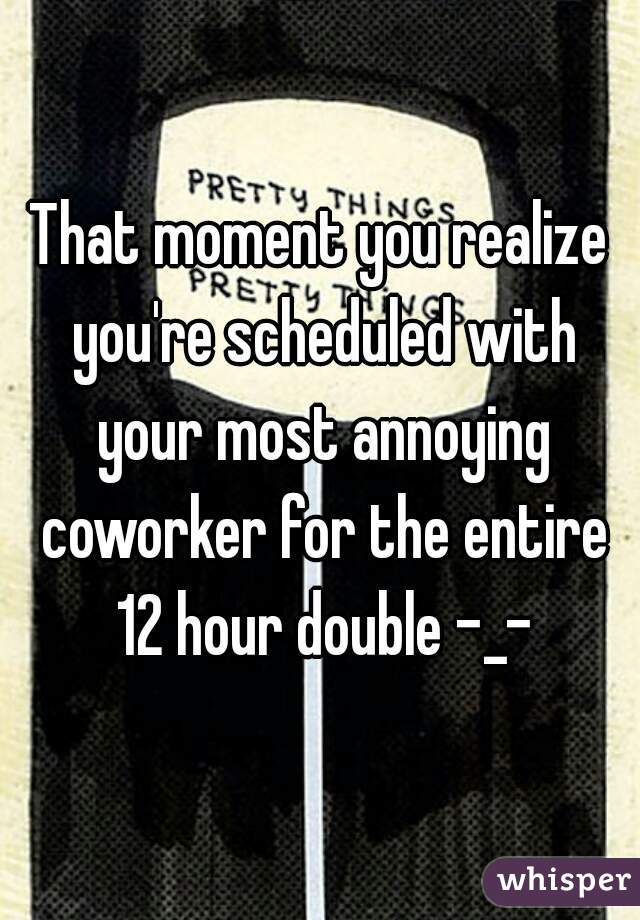 That moment you realize you're scheduled with your most annoying coworker for the entire 12 hour double -_-