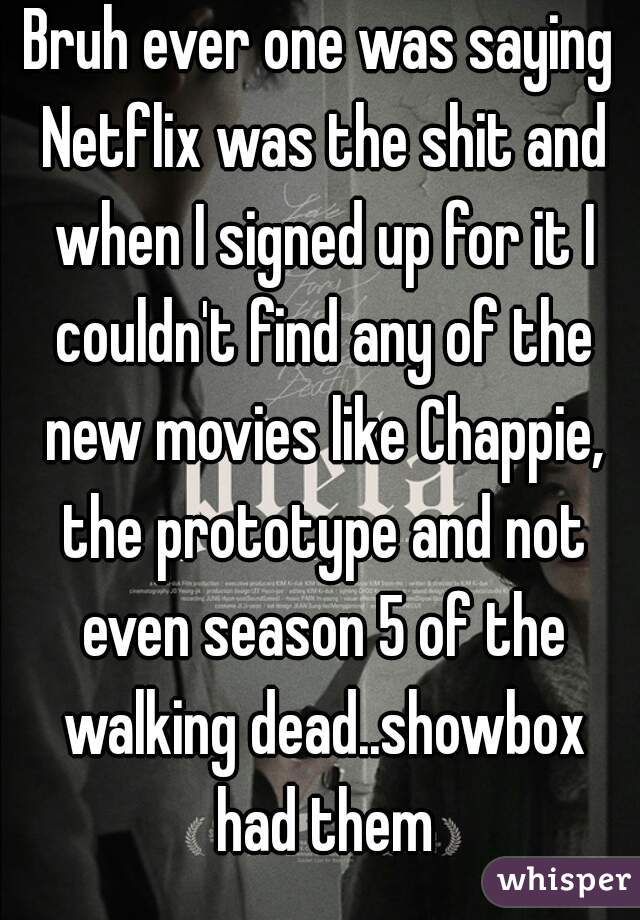 Bruh ever one was saying Netflix was the shit and when I signed up for it I couldn't find any of the new movies like Chappie, the prototype and not even season 5 of the walking dead..showbox had them