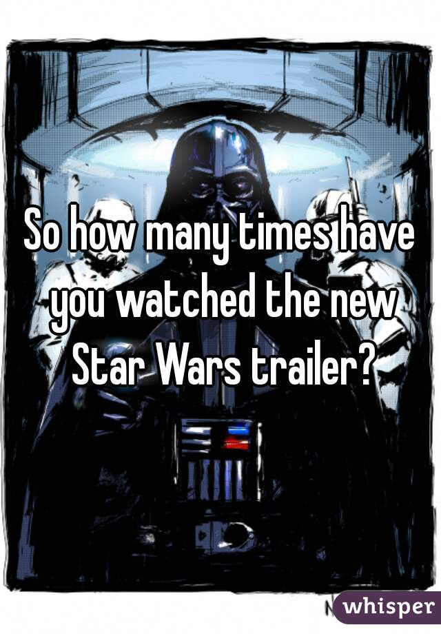 So how many times have you watched the new Star Wars trailer?