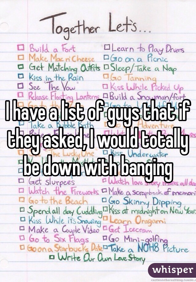 I have a list of guys that if they asked, I would totally be down with banging