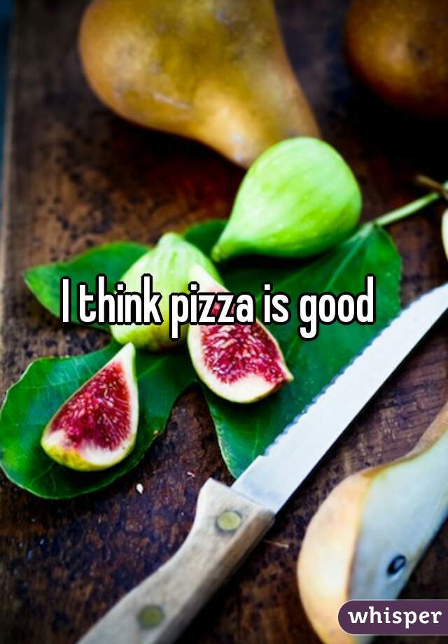 I think pizza is good 